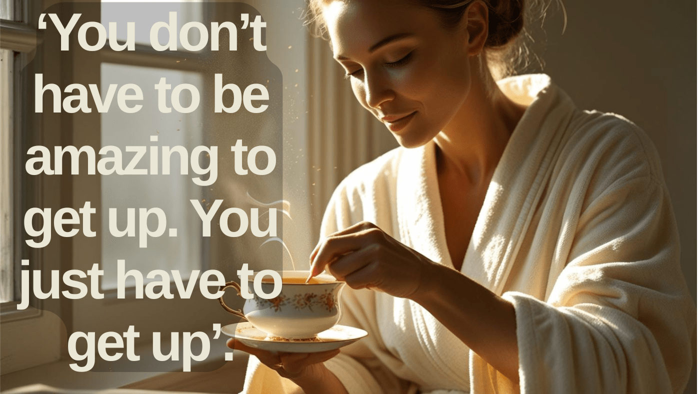 Woman in a white robe gently stirring tea in morning sunlight, with the quote “You don’t have to be amazing to get up. You just have to get up” overlaid on the image. Implying that we need to just get up anyway.